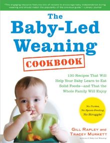 The Baby-Led Weaning Cookbook: 130 Recipes That Will Help Your Baby Learn to Eat Solid Foods and That the Whole Family Will Enjoy