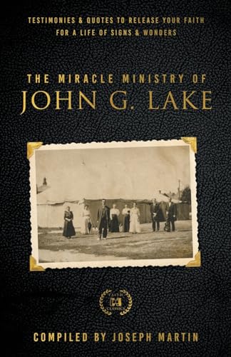 The Miracle Ministry of John G. Lake: Testimonies and Quotes to Release Your Faith for a Life of Signs and Wonders (Faith Classics)