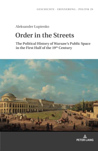 Order in the Streets: The Political History of Warsaw¿s Public Space in the First Half of the 19th Century (Studies in History, Memory and Politics, Band 29)