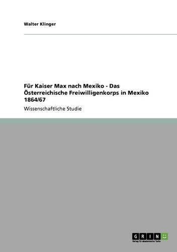 Für Kaiser Max nach Mexiko - Das Österreichische Freiwilligenkorps in Mexiko 1864/67