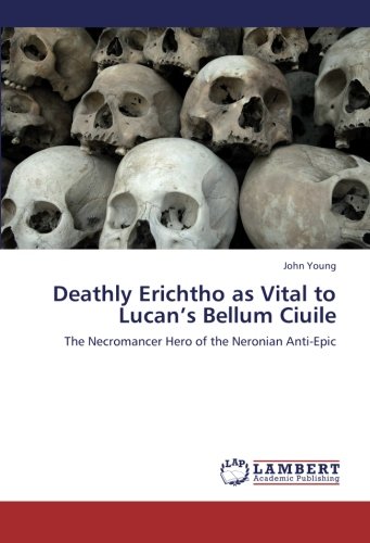 Deathly Erichtho as Vital to Lucan's Bellum Ciuile: The Necromancer Hero of the Neronian Anti-Epic