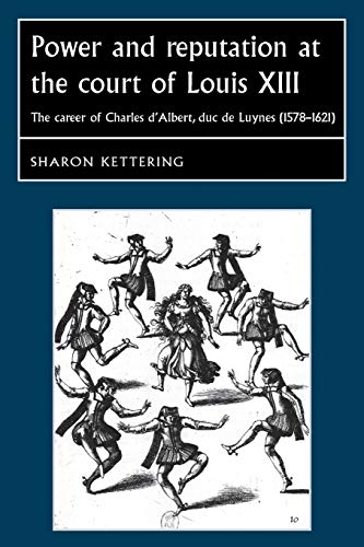 Power and Reputation at the Court of Louis XIII: The Career of Charles D'Albert, Duc de Luynes (1578-1621) (Studies in Early Modern European History)