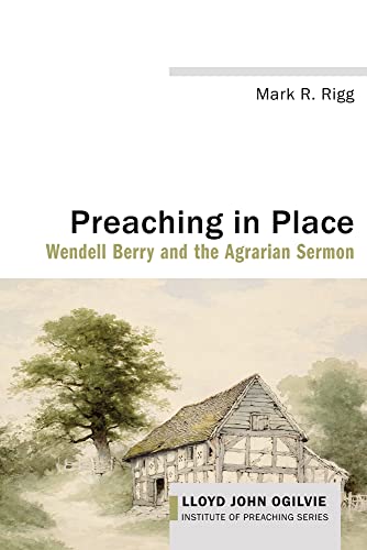 Preaching in Place: Wendell Berry and the Agrarian Sermon (Lloyd John Ogilvie Institute of Preaching)