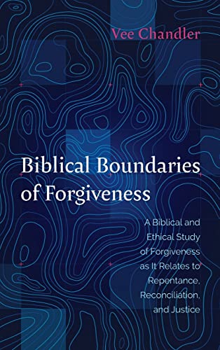 Biblical Boundaries of Forgiveness: A Biblical and Ethical Study of Forgiveness as It Relates to Repentance, Reconciliation, and Justice