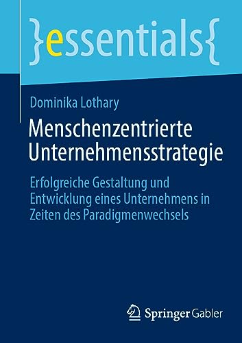 Menschenzentrierte Unternehmensstrategie: Erfolgreiche Gestaltung und Entwicklung eines Unternehmens in Zeiten des Paradigmenwechsels (essentials)