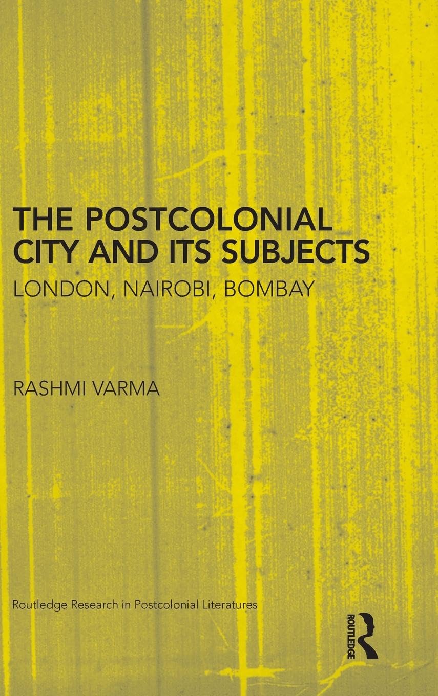 The Postcolonial City and its Subjects: London, Nairobi, Bombay (Routledge Research in Postcolonial Literatures)