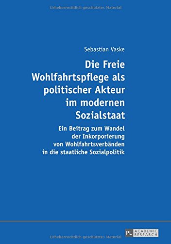 Die Freie Wohlfahrtspflege als politischer Akteur im modernen Sozialstaat: Ein Beitrag zum Wandel der Inkorporierung von Wohlfahrtsverbänden in die staatliche Sozialpolitik