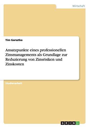 Ansatzpunkte eines professionellen Zinsmanagements als Grundlage zur Reduzierung von Zinsrisiken und Zinskosten