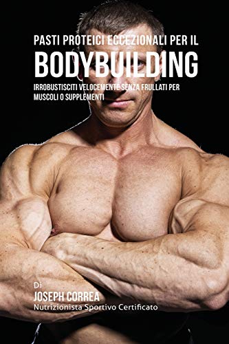 Pasti Proteici Eccezionali Per Il Bodybuilding: Irrobustisciti Velocemente Senza Frullati Per Muscoli O Supplementi