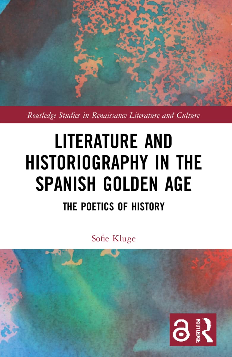 Literature and Historiography in the Spanish Golden Age: The Poetics of History (Routledge Studies in Renaissance Literature and Culture)