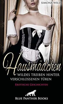 Hausmädchen - Wildes Treiben hinter verschlossenen Türen | Erotische Geschichten: Sie kommen dabei stets auf ihre Kosten ...