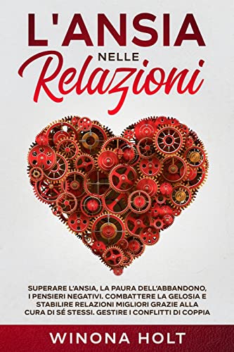 L'Ansia nelle Relazioni: Superare l'Ansia, la Paura dell'Abbandono, i Pensieri Negativi. Combattere la Gelosia e Stabilire Relazioni Migliori grazie ... di Sé Stessi. Gestire i Conflitti di Coppia