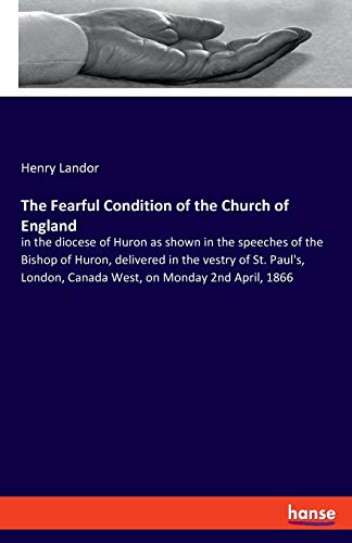 The Fearful Condition of the Church of England: in the diocese of Huron as shown in the speeches of the Bishop of Huron, delivered in the vestry of ... Canada West, on Monday 2nd April, 1866