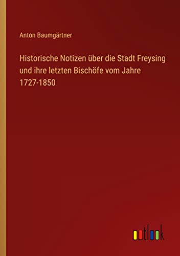 Historische Notizen über die Stadt Freysing und ihre letzten Bischöfe vom Jahre 1727-1850