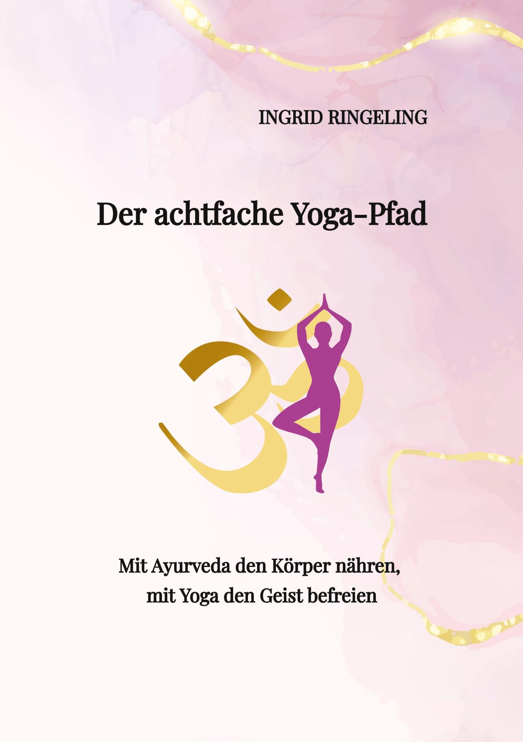 Der achtfache Yoga-Pfad: Mit Ayurveda den Körper nähren, mit Yoga den Geist befreien. Ein spiritueller Wegweiser für mehr Energie, innere Ruhe und Achtsamkeit im modernen Alltag
