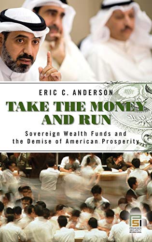 Take the Money and Run: Sovereign Wealth Funds and the Demise of American Prosperity (Praeger Security International)