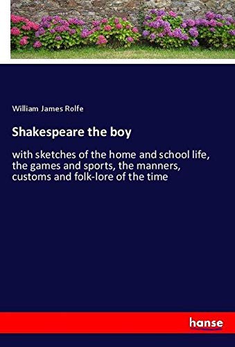 Shakespeare the boy: with sketches of the home and school life, the games and sports, the manners, customs and folk-lore of the time