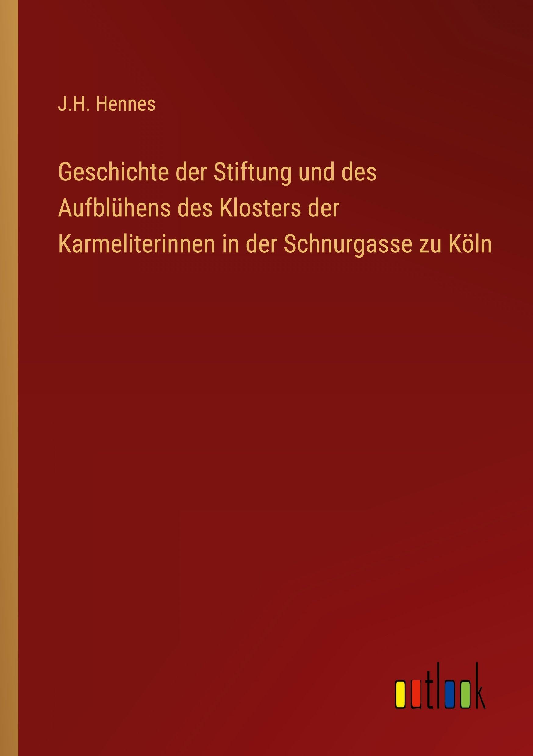Geschichte der Stiftung und des Aufblühens des Klosters der Karmeliterinnen in der Schnurgasse zu Köln