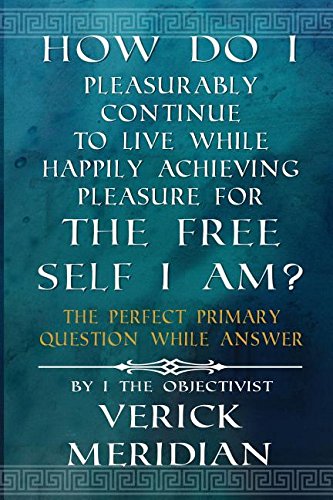 How Do I Pleasurably Continue to Live While Happily Achieving Pleasure for the Free Self I Am?: The Perfect Primary Question While Answer
