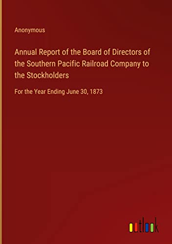 Annual Report of the Board of Directors of the Southern Pacific Railroad Company to the Stockholders: For the Year Ending June 30, 1873