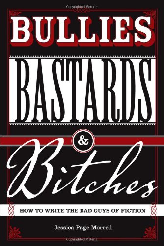 Bullies, Bastards & Bitches: How To Write The Bad Guys Of Fiction
