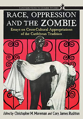 Race, Oppression and the Zombie: Essays on Cross-Cultural Appropriations of the Caribbean Tradition (Contributions to Zombie Studies)
