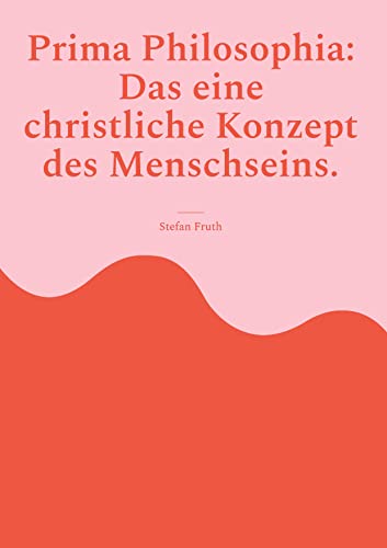 Prima Philosophia: Das eine christliche Konzept des Menschseins.: Gedanken und Zitate aus der Anthropologie von Edith Stein in 'Endliches und ewiges Sein' und von Karol Wojtyla, Joseph Ratzinger u.a.