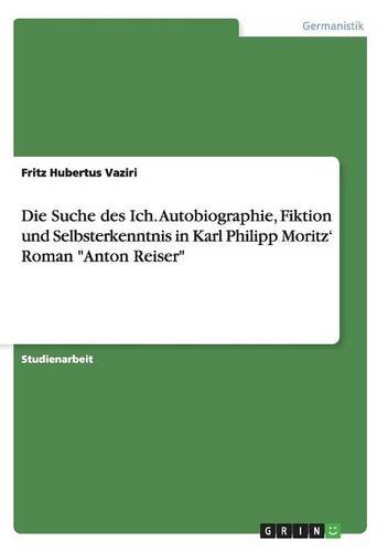 Die Suche des Ich. Autobiographie, Fiktion und Selbsterkenntnis in Karl Philipp Moritz' Roman Anton Reiser