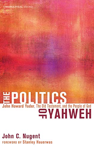 The Politics of Yahweh: John Howard Yoder, the Old Testament, and the People of God (Theopolitical Visions, Band 12)