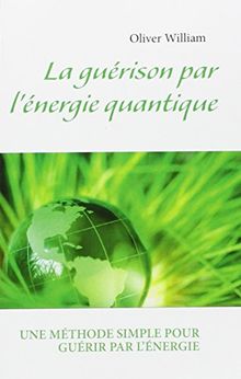 La guérison par l'énergie quantique: UNE MÉTHODE SIMPLE POUR GUÉRIR PAR L'ENERGIE