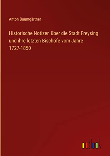 Historische Notizen über die Stadt Freysing und ihre letzten Bischöfe vom Jahre 1727-1850