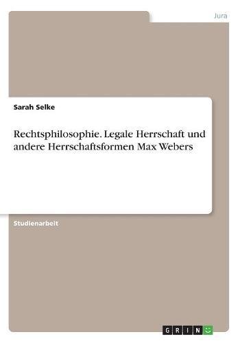 Rechtsphilosophie. Legale Herrschaft und andere Herrschaftsformen Max Webers