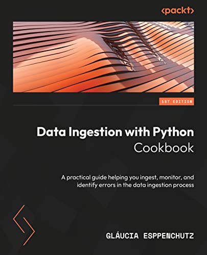 Data Ingestion with Python Cookbook: A practical guide to ingesting, monitoring, and identifying errors in the data ingestion process
