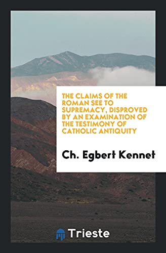 The Claims of the Roman See to Supremacy, Disproved by an Examination of the Testimony of Catholic Antiquity