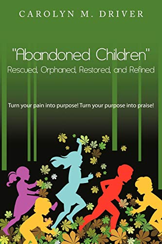 Abandoned Children Rescued, Orphaned, Restored, and Refined: Turn Your Pain Into Purpose! Turn Your Purpose Into Praise!