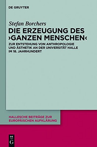 Die Erzeugung des 'ganzen Menschen': Zur Entstehung von Anthropologie und Ästhetik an der Universität Halle im 18. Jahrhundert (Hallesche Beiträge zur Europäischen Aufklärung, Band 42)