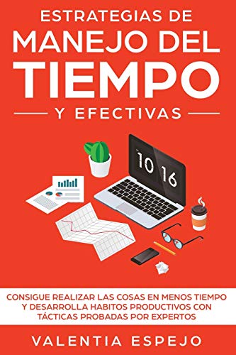 Estrategias De Manejo Del Tiempo Y Efectivas: Consigue Realizar Las Cosas En Menos Tiempo Y Desarrolla Habitos Productivos Con Tácticas Probadas Por Expertos