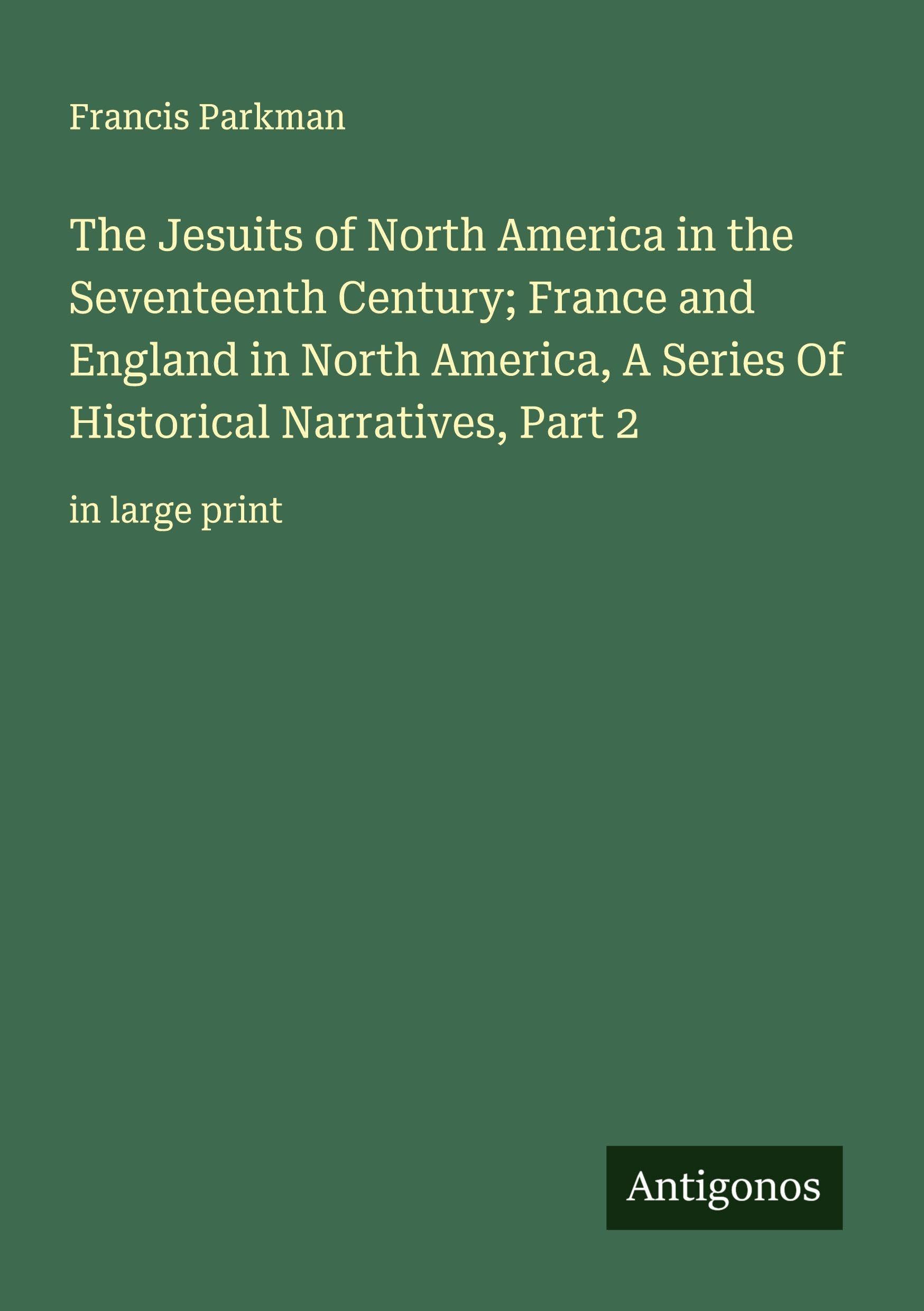 The Jesuits of North America in the Seventeenth Century; France and England in North America, A Series Of Historical Narratives, Part 2: in large print