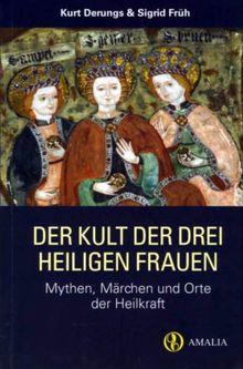 Der Kult der drei heiligen Frauen: Mythen, Märchen und Orte der Heilkraft