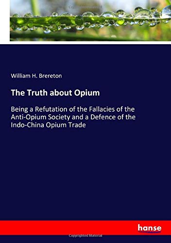 The Truth about Opium: Being a Refutation of the Fallacies of the Anti-Opium Society and a Defence of the Indo-China Opium Trade