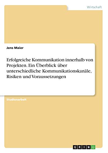 Erfolgreiche Kommunikation innerhalb von Projekten. Ein Überblick über unterschiedliche Kommunikationskanäle, Risiken und Voraussetzungen