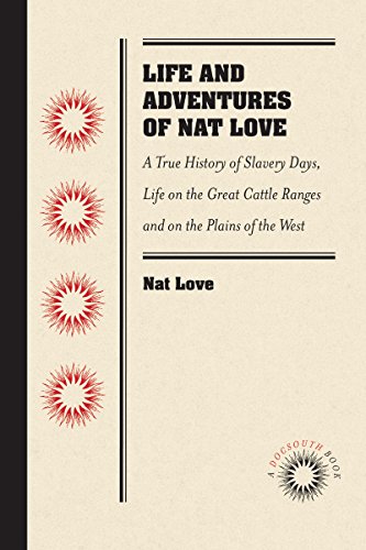 Life and Adventures of Nat Love, Better Known in the Cattle Country as Deadwood Dick, by Himself: A True History of Slavery Days, Life on the Great ... Based on Facts, and Personal Experiences o