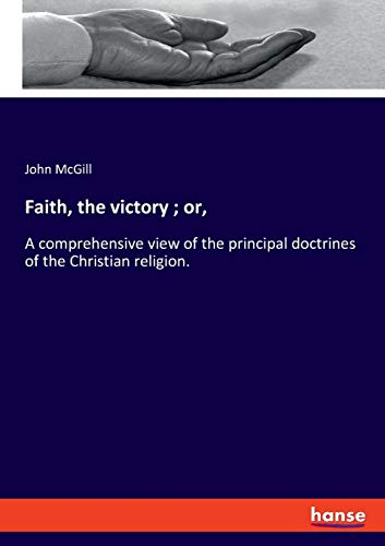 Faith, the victory ; or,: A comprehensive view of the principal doctrines of the Christian religion.