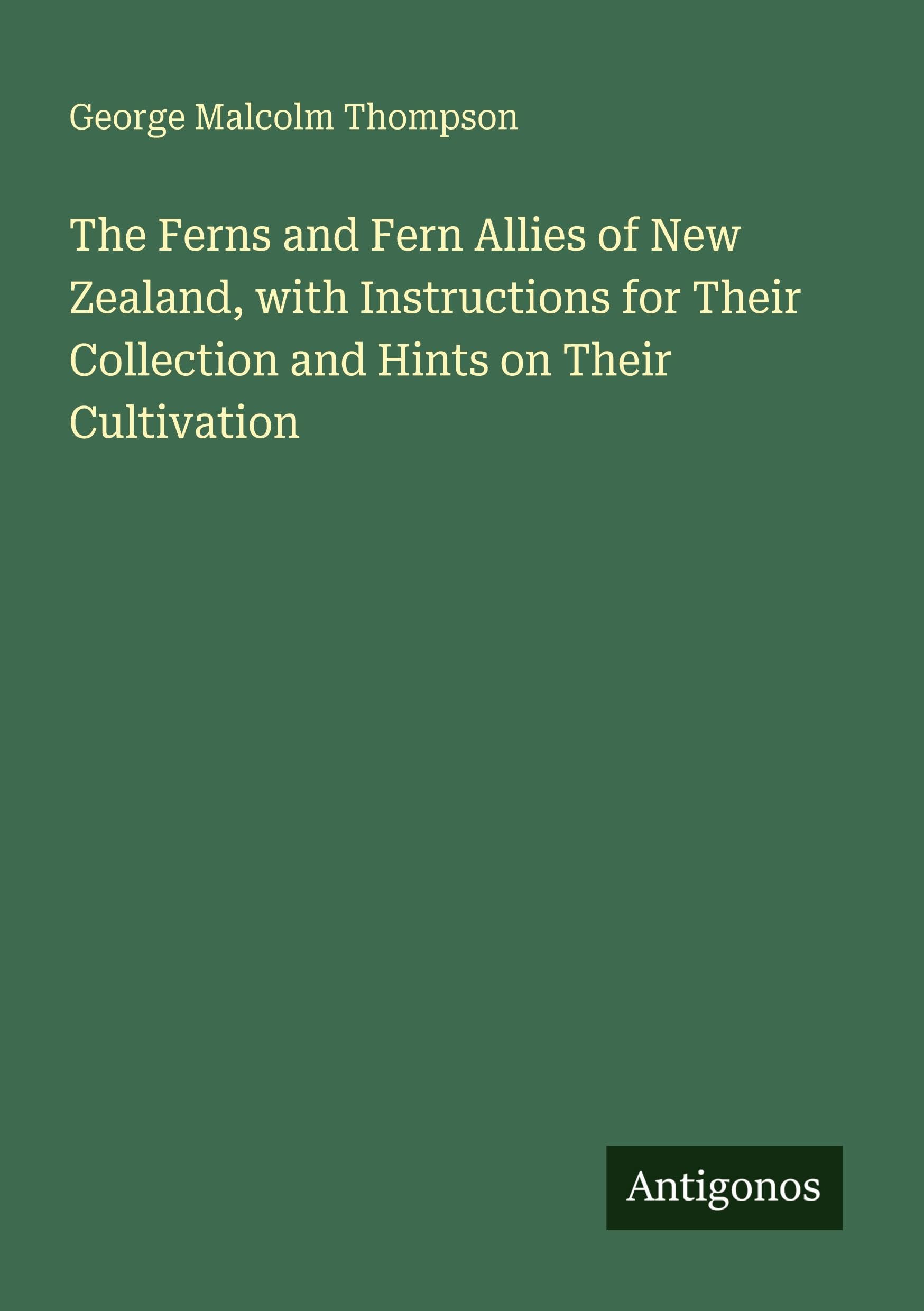 The Ferns and Fern Allies of New Zealand, with Instructions for Their Collection and Hints on Their Cultivation