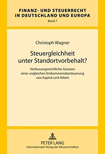 Steuergleichheit unter Standortvorbehalt?: Verfassungsrechtliche Grenzen einer ungleichen Einkommensbesteuerung von Kapital und Arbeit (Finanz- und Steuerrecht in Deutschland und Europa)