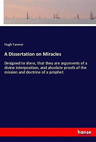 A Dissertation on Miracles: Designed to shew, that they are arguments of a divine interposition, and absolute proofs of the mission and doctrine of a prophet
