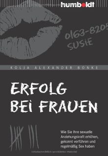 Erfolg bei Frauen: Wie Sie Ihre sexuelle Anziehungskraft erhöhen, gekonnt verführen und regelmäßig Sex haben