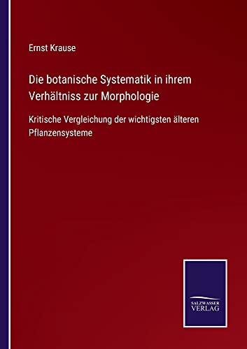 Die botanische Systematik in ihrem Verhältniss zur Morphologie: Kritische Vergleichung der wichtigsten älteren Pflanzensysteme
