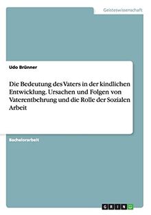 Die Bedeutung des Vaters in der kindlichen Entwicklung. Ursachen und Folgen von Vaterentbehrung und die Rolle der Sozialen Arbeit