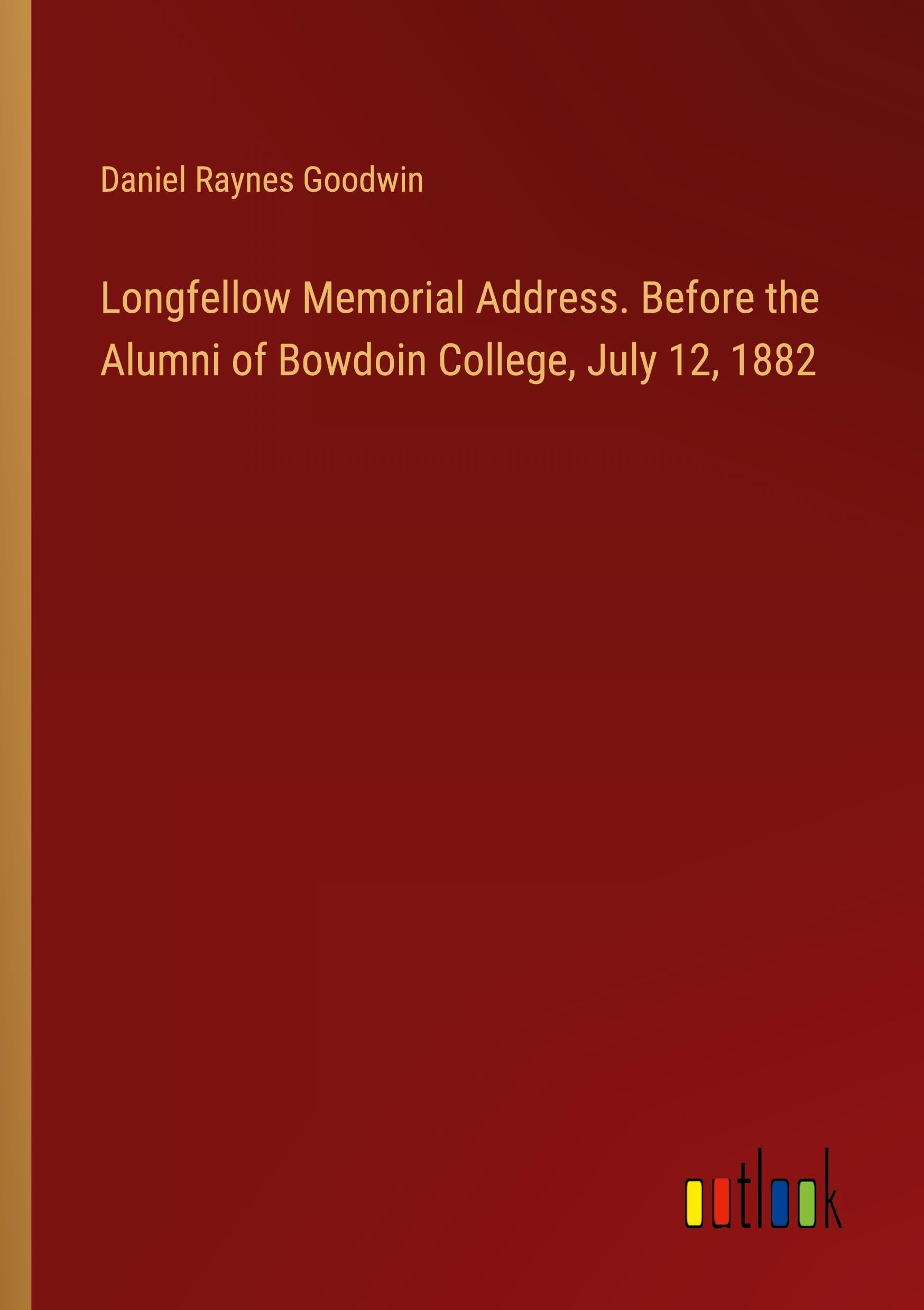 Longfellow Memorial Address. Before the Alumni of Bowdoin College, July 12, 1882